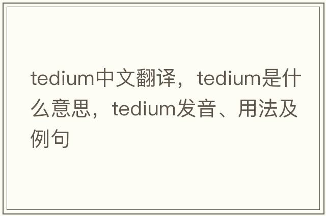 tedium中文翻譯，tedium是什么意思，tedium發(fā)音、用法及例句