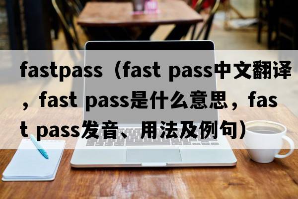 fastpass（fast pass中文翻譯，fast pass是什么意思，fast pass發(fā)音、用法及例句）