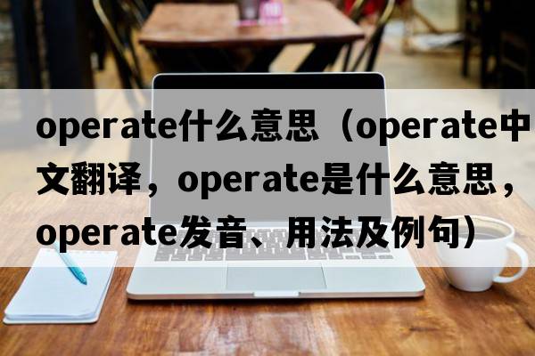 operate什么意思（operate中文翻譯，operate是什么意思，operate發(fā)音、用法及例句）