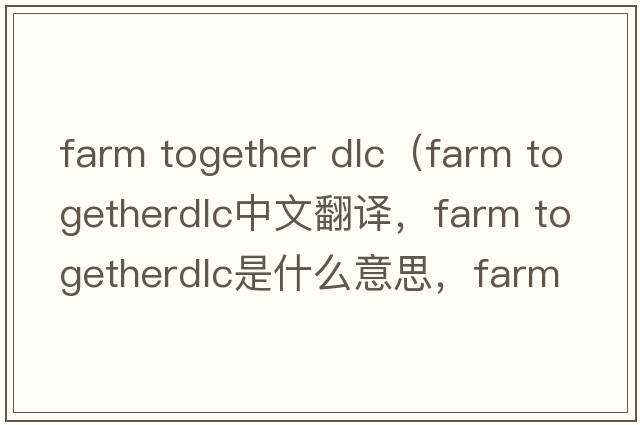 farm together dlc（farm togetherdlc中文翻譯，farm togetherdlc是什么意思，farm togetherdlc發(fā)音、用法及例句）