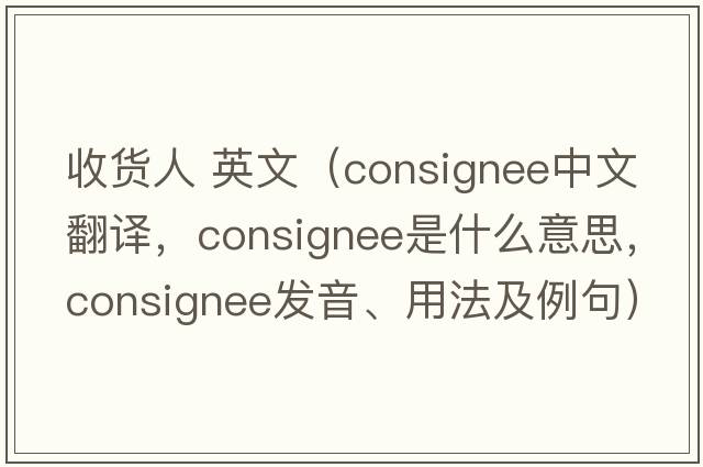 收貨人 英文（consignee中文翻譯，consignee是什么意思，consignee發(fā)音、用法及例句）