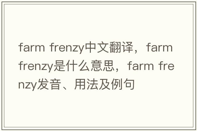 farm frenzy中文翻譯，farm frenzy是什么意思，farm frenzy發(fā)音、用法及例句