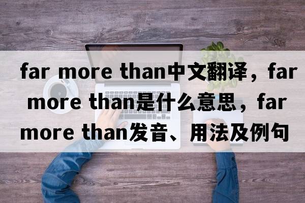 far more than中文翻譯，far more than是什么意思，far more than發(fā)音、用法及例句