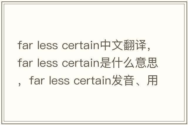far less certain中文翻譯，far less certain是什么意思，far less certain發(fā)音、用法及例句