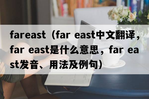 fareast（far east中文翻譯，far east是什么意思，far east發(fā)音、用法及例句）