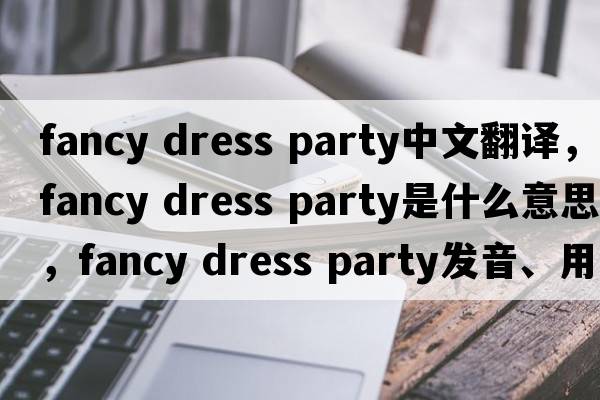 fancy dress party中文翻譯，fancy dress party是什么意思，fancy dress party發(fā)音、用法及例句