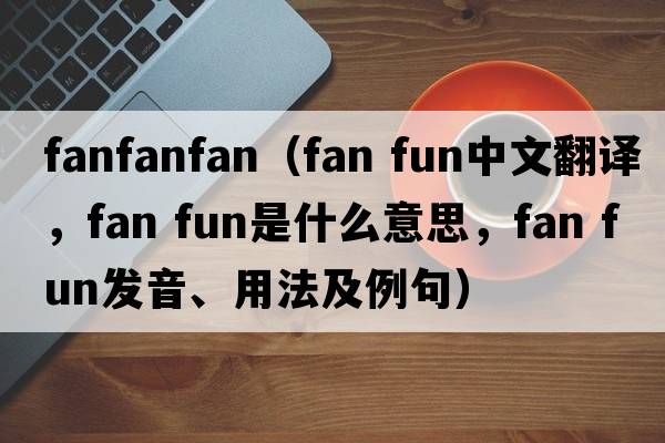 fanfanfan（fan fun中文翻譯，fan fun是什么意思，fan fun發(fā)音、用法及例句）