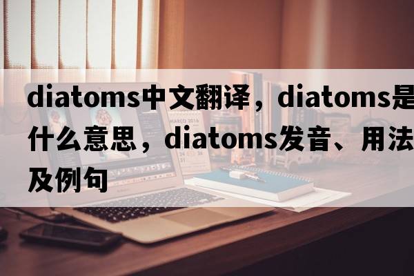diatoms中文翻譯，diatoms是什么意思，diatoms發(fā)音、用法及例句