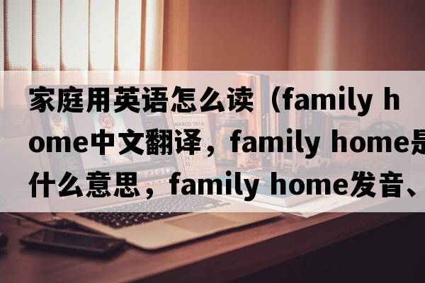 家庭用英語怎么讀（family home中文翻譯，family home是什么意思，family home發(fā)音、用法及例句）