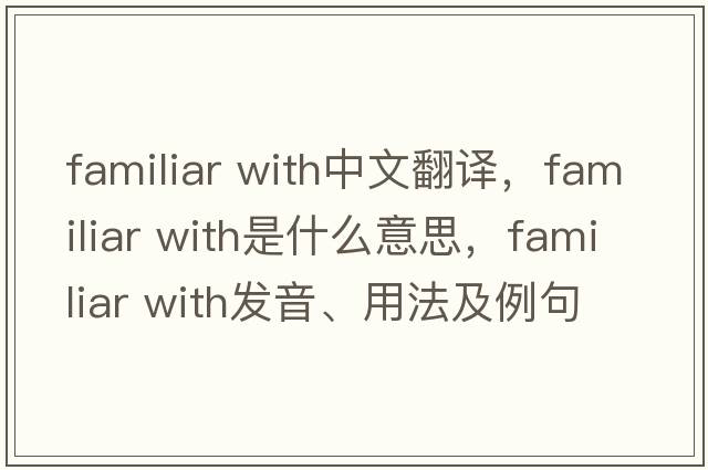 familiar with中文翻譯，familiar with是什么意思，familiar with發(fā)音、用法及例句
