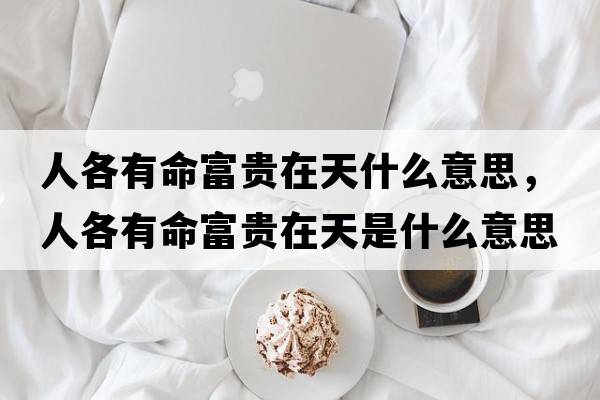 人各有命富貴在天什么意思，人各有命富貴在天是什么意思
