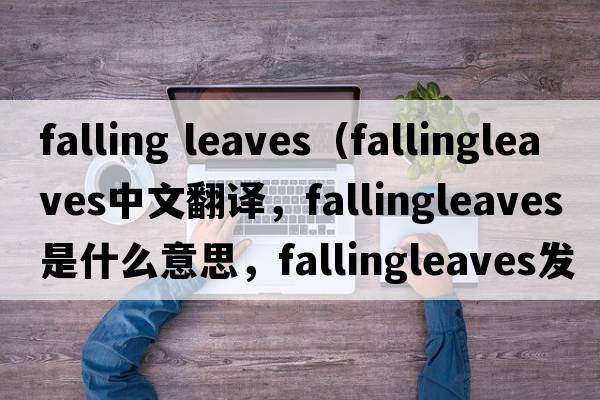 falling leaves（fallingleaves中文翻譯，fallingleaves是什么意思，fallingleaves發(fā)音、用法及例句）