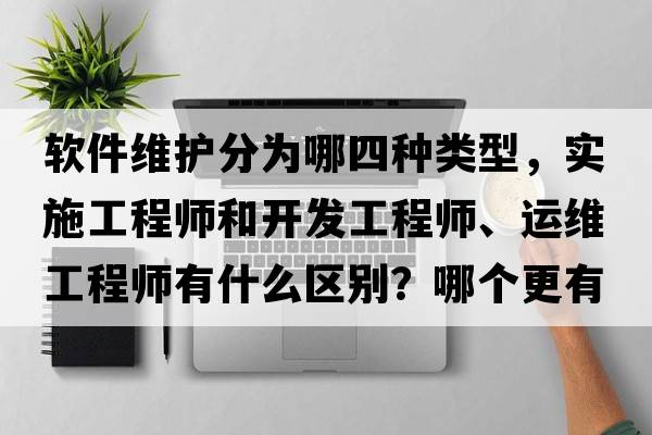軟件維護(hù)分為哪四種類型，實(shí)施工程師和開發(fā)工程師、運(yùn)維工程師有什么區(qū)別？哪個(gè)更有前途？