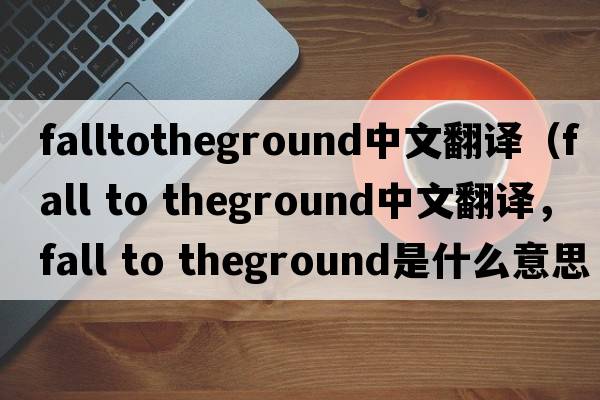 falltotheground中文翻譯（fall to theground中文翻譯，fall to theground是什么意思，fall to theground發(fā)音、用法及例句）