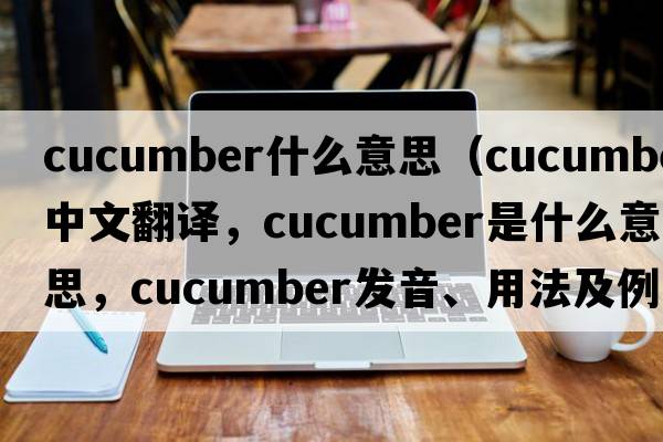 cucumber什么意思（cucumber中文翻譯，cucumber是什么意思，cucumber發(fā)音、用法及例句）
