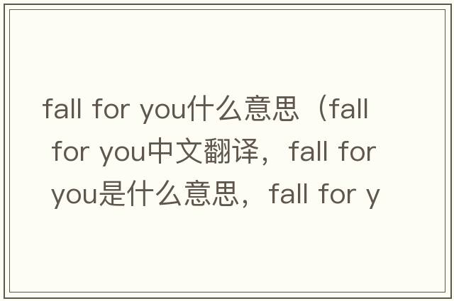 fall for you什么意思（fall for you中文翻譯，fall for you是什么意思，fall for you發(fā)音、用法及例句）