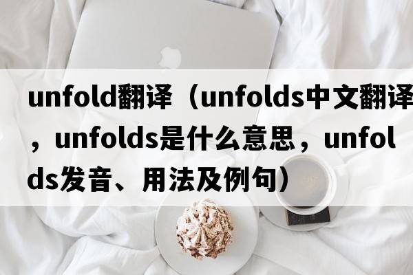 unfold翻譯（unfolds中文翻譯，unfolds是什么意思，unfolds發(fā)音、用法及例句）