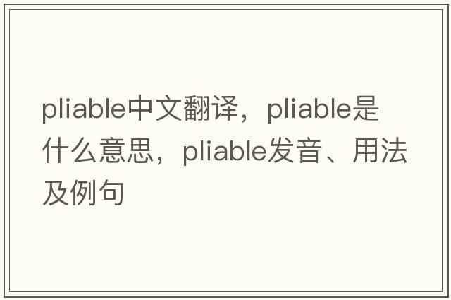 pliable中文翻譯，pliable是什么意思，pliable發(fā)音、用法及例句