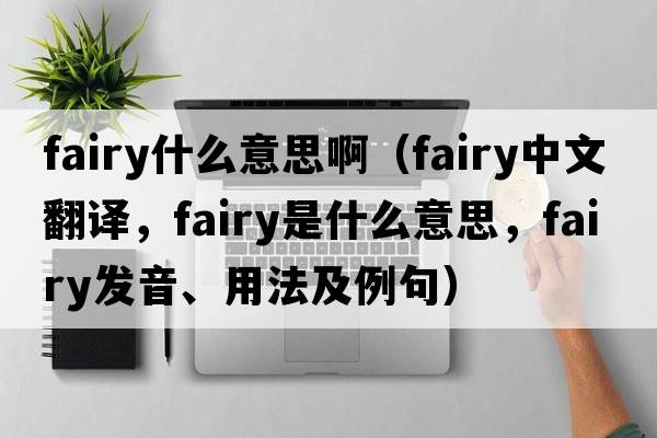 fairy什么意思?。╢airy中文翻譯，fairy是什么意思，fairy發(fā)音、用法及例句）