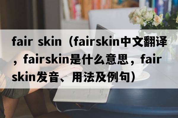 fair skin（fairskin中文翻譯，fairskin是什么意思，fairskin發(fā)音、用法及例句）