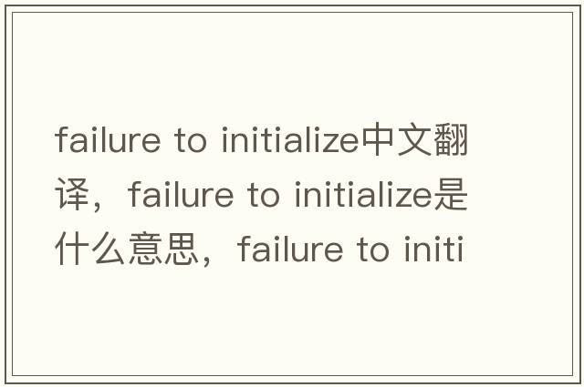failure to initialize中文翻譯，failure to initialize是什么意思，failure to initialize發(fā)音、用法及例句
