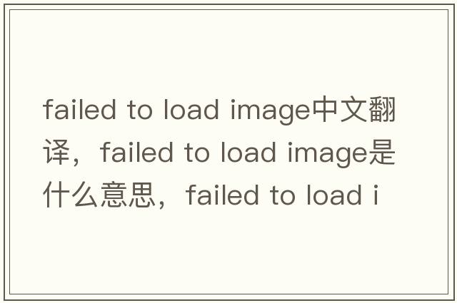 failed to load image中文翻譯，failed to load image是什么意思，failed to load image發(fā)音、用法及例句
