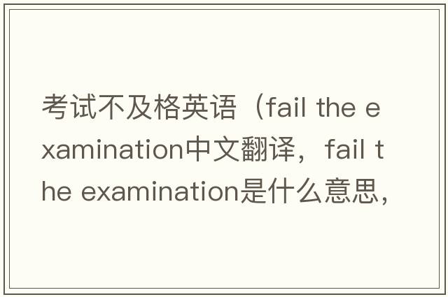 考試不及格英語（fail the examination中文翻譯，fail the examination是什么意思，fail the examination發(fā)音、用法及例句）
