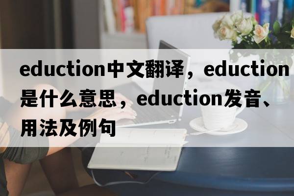 eduction中文翻譯，eduction是什么意思，eduction發(fā)音、用法及例句
