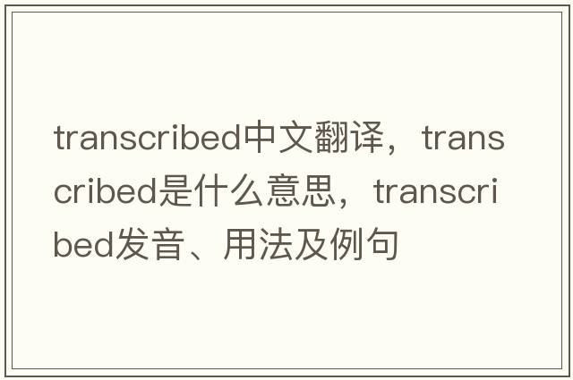 transcribed中文翻譯，transcribed是什么意思，transcribed發(fā)音、用法及例句