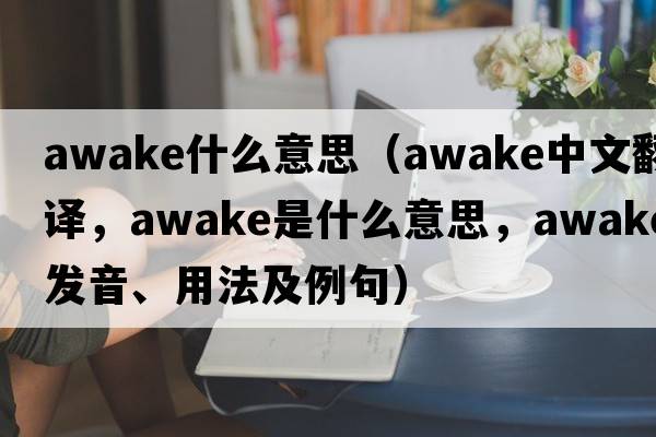 awake什么意思（awake中文翻譯，awake是什么意思，awake發(fā)音、用法及例句）