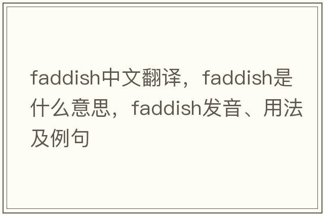 faddish中文翻譯，faddish是什么意思，faddish發(fā)音、用法及例句