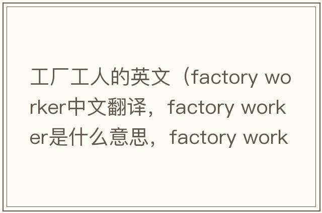 工廠工人的英文（factory worker中文翻譯，factory worker是什么意思，factory worker發(fā)音、用法及例句）