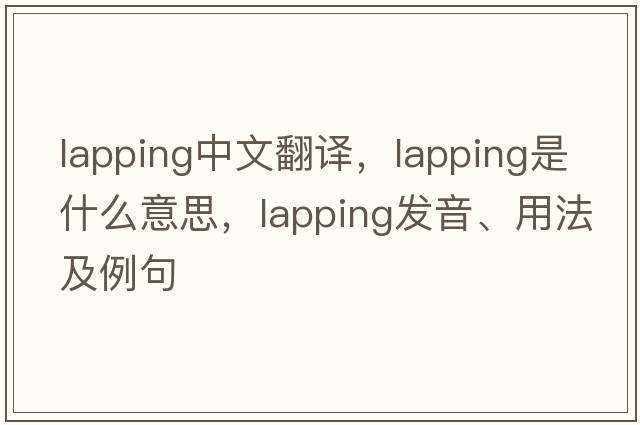 lapping中文翻譯，lapping是什么意思，lapping發(fā)音、用法及例句