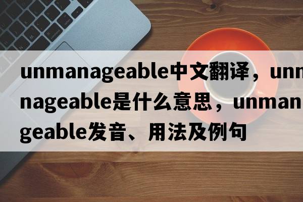 unmanageable中文翻譯，unmanageable是什么意思，unmanageable發(fā)音、用法及例句