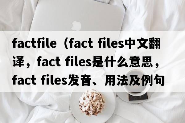 factfile（fact files中文翻譯，fact files是什么意思，fact files發(fā)音、用法及例句）