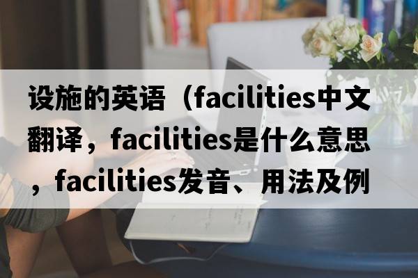 設(shè)施的英語(yǔ)（facilities中文翻譯，facilities是什么意思，facilities發(fā)音、用法及例句）