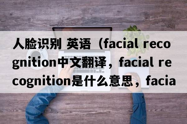 人臉識(shí)別 英語（facial recognition中文翻譯，facial recognition是什么意思，facial recognition發(fā)音、用法及例句）