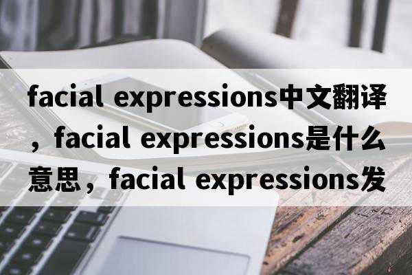 facial expressions中文翻譯，facial expressions是什么意思，facial expressions發(fā)音、用法及例句