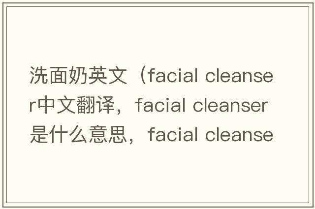 洗面奶英文（facial cleanser中文翻譯，facial cleanser是什么意思，facial cleanser發(fā)音、用法及例句）