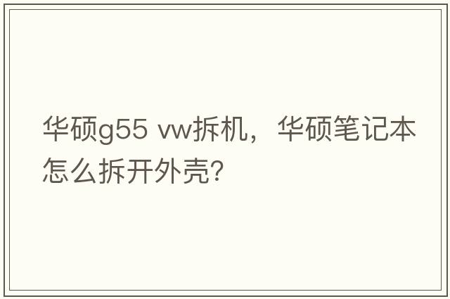 華碩g55 vw拆機(jī)，華碩筆記本怎么拆開外殼？