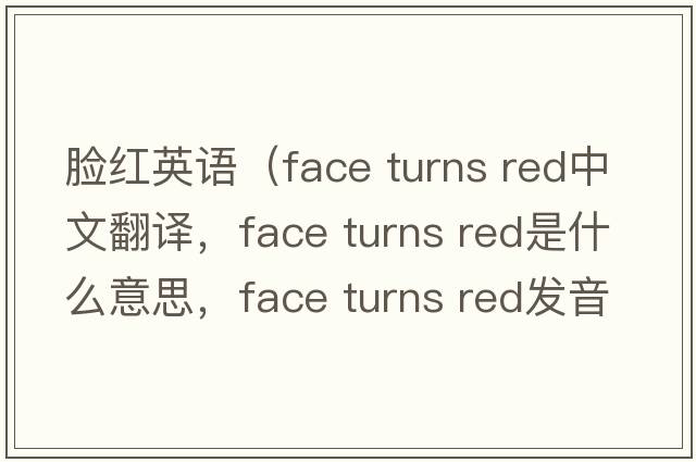 臉紅英語(yǔ)（face turns red中文翻譯，face turns red是什么意思，face turns red發(fā)音、用法及例句）