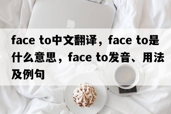 face to中文翻譯，face to是什么意思，face to發(fā)音、用法及例句