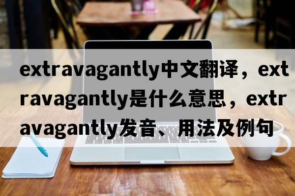 extravagantly中文翻譯，extravagantly是什么意思，extravagantly發(fā)音、用法及例句