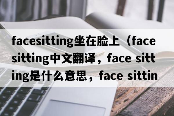 facesitting坐在臉上（face sitting中文翻譯，face sitting是什么意思，face sitting發(fā)音、用法及例句）