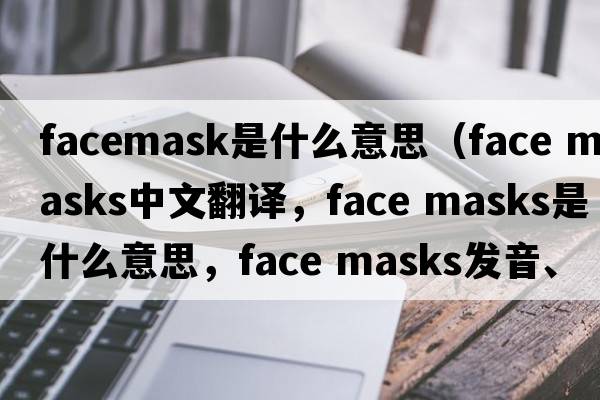 facemask是什么意思（face masks中文翻譯，face masks是什么意思，face masks發(fā)音、用法及例句）