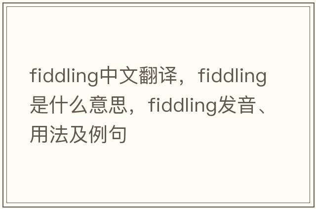fiddling中文翻譯，fiddling是什么意思，fiddling發(fā)音、用法及例句