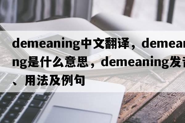 demeaning中文翻譯，demeaning是什么意思，demeaning發(fā)音、用法及例句