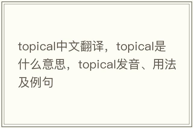 topical中文翻譯，topical是什么意思，topical發(fā)音、用法及例句