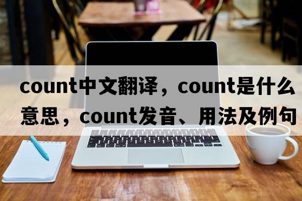 count中文翻譯，count是什么意思，count發(fā)音、用法及例句