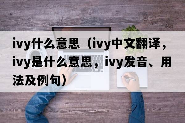 ivy什么意思（ivy中文翻譯，ivy是什么意思，ivy發(fā)音、用法及例句）